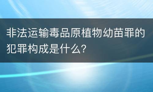 非法运输毒品原植物幼苗罪的犯罪构成是什么?