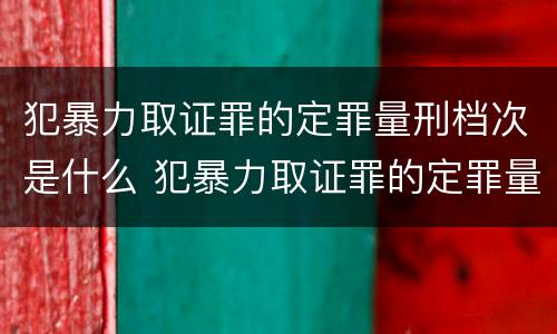 犯暴力取证罪的定罪量刑档次是什么 犯暴力取证罪的定罪量刑档次是什么标准