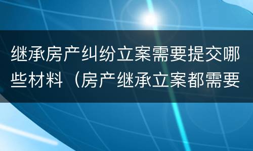 继承房产纠纷立案需要提交哪些材料（房产继承立案都需要什么资料）