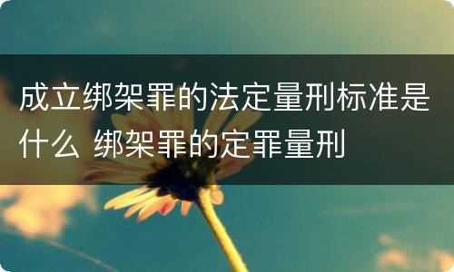成立绑架罪的法定量刑标准是什么 绑架罪的定罪量刑