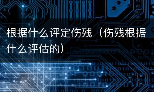 根据什么评定伤残（伤残根据什么评估的）
