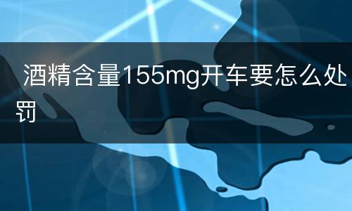  酒精含量155mg开车要怎么处罚