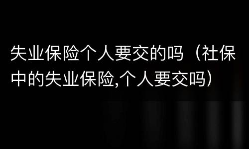 失业保险个人要交的吗（社保中的失业保险,个人要交吗）