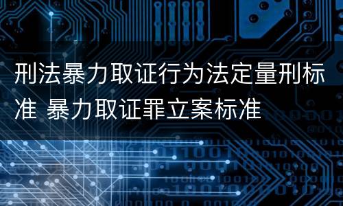 刑法暴力取证行为法定量刑标准 暴力取证罪立案标准