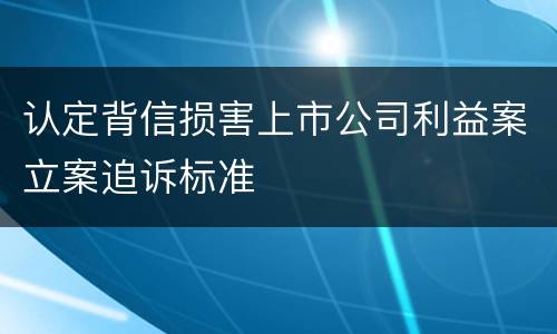 认定背信损害上市公司利益案立案追诉标准