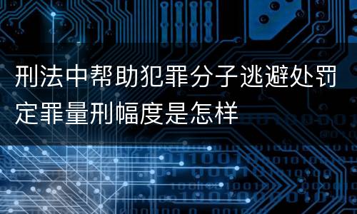 刑法中帮助犯罪分子逃避处罚定罪量刑幅度是怎样