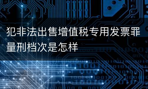 犯非法出售增值税专用发票罪量刑档次是怎样