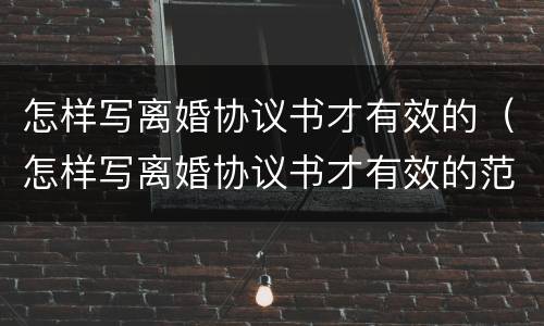 怎样写离婚协议书才有效的（怎样写离婚协议书才有效的范本）