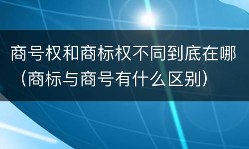 商号权和商标权不同到底在哪（商标与商号有什么区别）