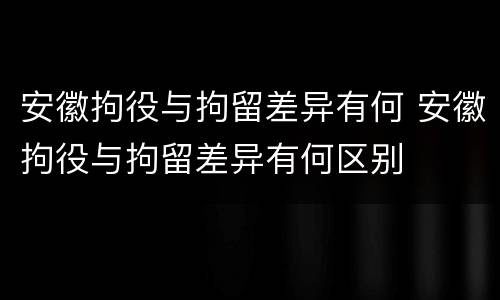 安徽拘役与拘留差异有何 安徽拘役与拘留差异有何区别