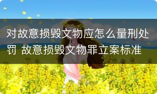 对故意损毁文物应怎么量刑处罚 故意损毁文物罪立案标准