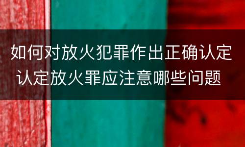 如何对放火犯罪作出正确认定 认定放火罪应注意哪些问题