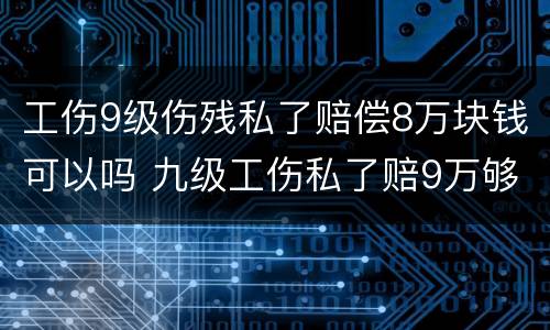 工伤9级伤残私了赔偿8万块钱可以吗 九级工伤私了赔9万够多