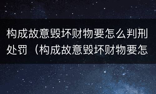 构成故意毁坏财物要怎么判刑处罚（构成故意毁坏财物要怎么判刑处罚）