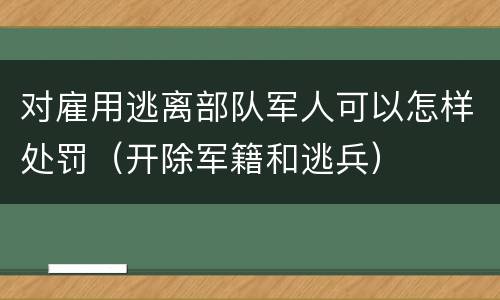 对雇用逃离部队军人可以怎样处罚（开除军籍和逃兵）