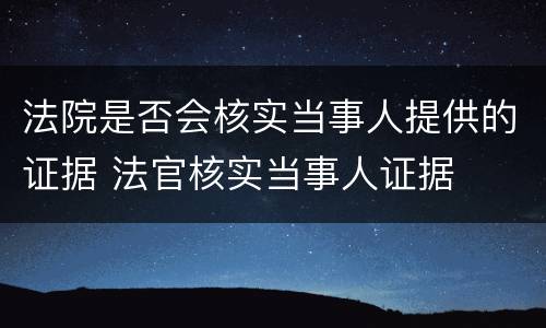 法院是否会核实当事人提供的证据 法官核实当事人证据