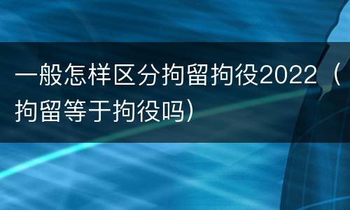 一般怎样区分拘留拘役2022（拘留等于拘役吗）