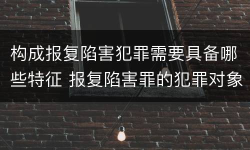 构成报复陷害犯罪需要具备哪些特征 报复陷害罪的犯罪对象不包括
