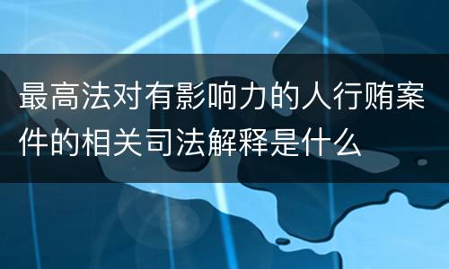 最高法对有影响力的人行贿案件的相关司法解释是什么