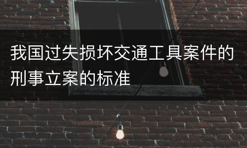 我国过失损坏交通工具案件的刑事立案的标准