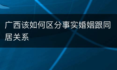 广西该如何区分事实婚姻跟同居关系
