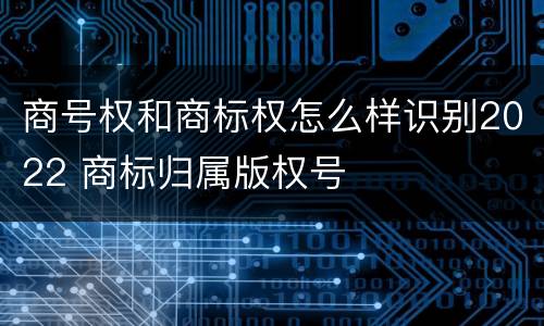 商号权和商标权怎么样识别2022 商标归属版权号