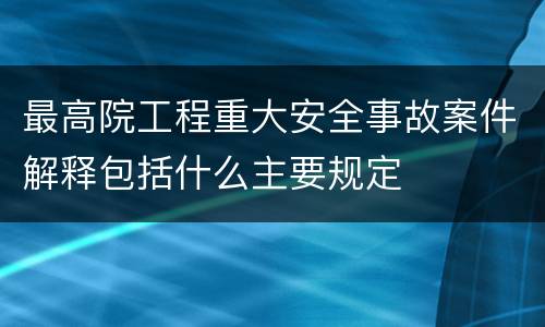 最高院工程重大安全事故案件解释包括什么主要规定