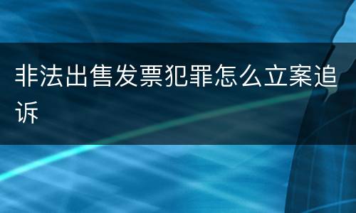 非法出售发票犯罪怎么立案追诉