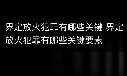 界定放火犯罪有哪些关键 界定放火犯罪有哪些关键要素