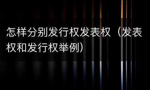 怎样分别发行权发表权（发表权和发行权举例）