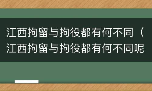 江西拘留与拘役都有何不同（江西拘留与拘役都有何不同呢）
