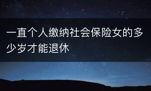 一直个人缴纳社会保险女的多少岁才能退休