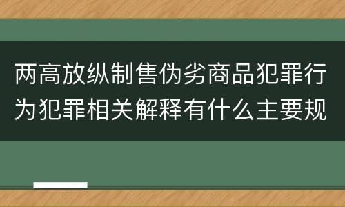 两高放纵制售伪劣商品犯罪行为犯罪相关解释有什么主要规定