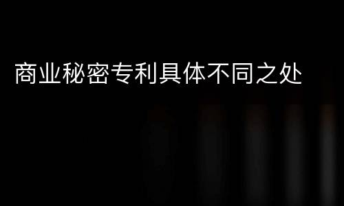 商业秘密专利具体不同之处