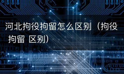 河北拘役拘留怎么区别（拘役 拘留 区别）