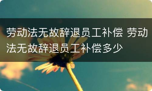 劳动法无故辞退员工补偿 劳动法无故辞退员工补偿多少