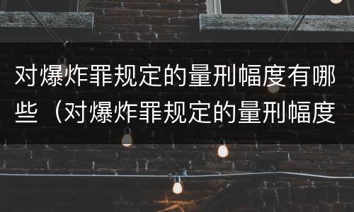 对爆炸罪规定的量刑幅度有哪些（对爆炸罪规定的量刑幅度有哪些规定）