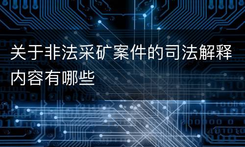 关于非法采矿案件的司法解释内容有哪些