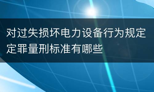 对过失损坏电力设备行为规定定罪量刑标准有哪些