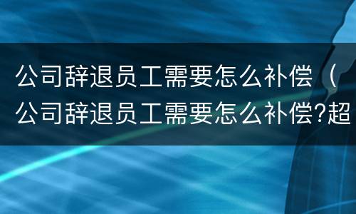 公司辞退员工需要怎么补偿（公司辞退员工需要怎么补偿?超过20年）