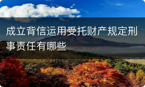成立背信运用受托财产规定刑事责任有哪些