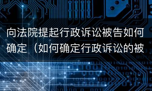 向法院提起行政诉讼被告如何确定（如何确定行政诉讼的被告）