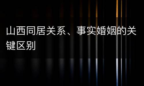 山西同居关系、事实婚姻的关键区别