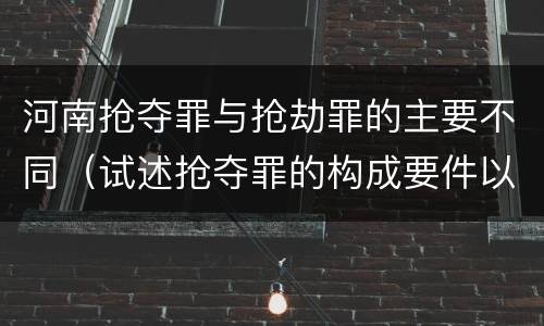 河南抢夺罪与抢劫罪的主要不同（试述抢夺罪的构成要件以及与抢劫罪的区别）