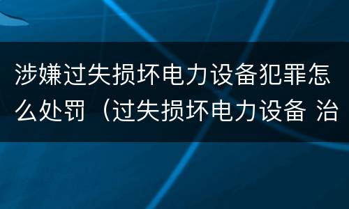 涉嫌过失损坏电力设备犯罪怎么处罚（过失损坏电力设备 治安处罚）