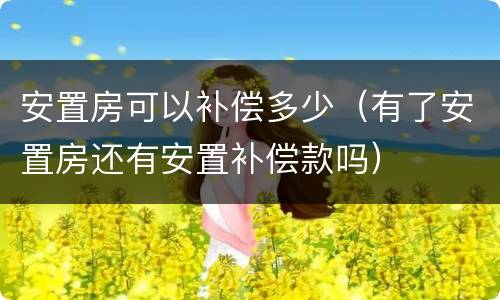 安置房可以补偿多少（有了安置房还有安置补偿款吗）