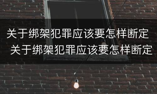 关于绑架犯罪应该要怎样断定 关于绑架犯罪应该要怎样断定关系