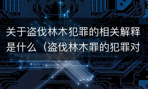 关于盗伐林木犯罪的相关解释是什么（盗伐林木罪的犯罪对象包括）
