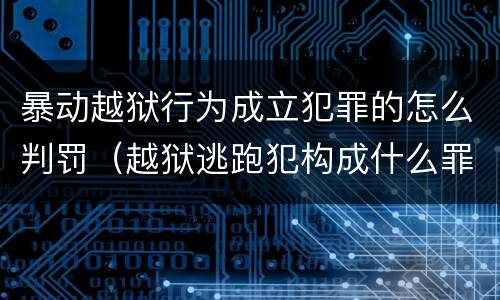 暴动越狱行为成立犯罪的怎么判罚（越狱逃跑犯构成什么罪）