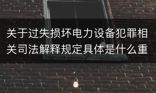 关于过失损坏电力设备犯罪相关司法解释规定具体是什么重要内容